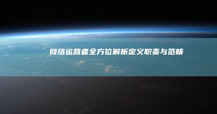 网络运营者全方位解析：定义、职责与范畴